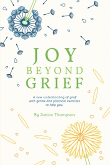 Joy Beyond Grief : A New Understanding of Grief with Gentle and Practical Exercises to Help You.