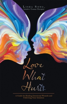 Love What Hurts : A Guide for Healing Emotional Wounds and Following Your Intuition