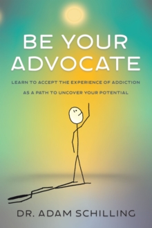 Be Your Advocate : Learn to Accept the Experience of Addiction as a Path to Uncover Your Potential