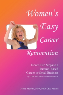 Women's Easy Career Reinvention : Eleven Fun Steps to a Passion-Based Career or Small Business by a Cpa, Mba, Phd-Neuroscience Focus