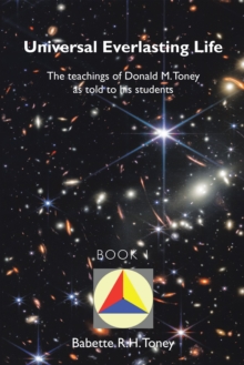 Universal Everlasting Life : The Teachings of Donald M. Toney as Told to His Students