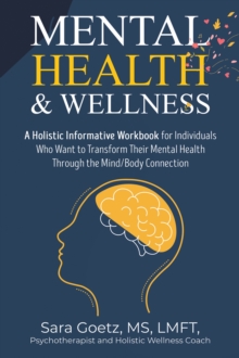 Mental Health & Wellness : A Holistic Informative Workbook for Individuals Who Want to Transform Their Mental Health Through the Mind/Body Connection