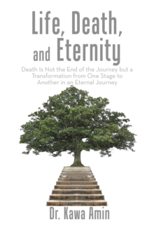 Life, Death, and Eternity : Death Is Not the End of the Journey but a Transformation from One Stage to Another in an Eternal Journey