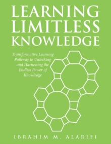 Learning Limitless Knowledge : Transformative Learning Pathway to Unlocking and Harnessing the Endless Power of Knowledge