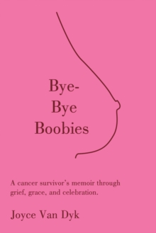 Bye-Bye Boobies : A cancer survivor's memoir through grief, grace, and celebration.