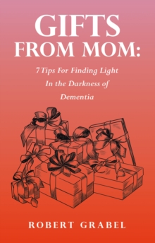 Gifts From Mom: 7 Tips For Finding Light In the Darkness of Dementia