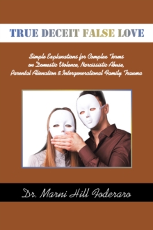 TRUE DECEIT FALSE LOVE : Simple Explanations for Complex Terms on Domestic Violence, Narcissistic Abuse, Parental Alienation & Intergenerational Family Trauma