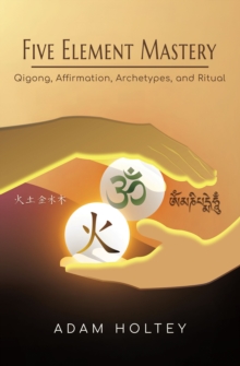 Five Element Mastery : Qigong, Affirmation, Archetypes, And Ritual