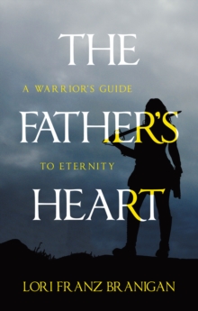 The Father's Heart : A Warrior's Guide to Eternity