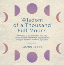 Wisdom of a Thousand Full Moons : A Wellness Guide for Women over Fifty: Ancient Wisdom and Modern Insights to Live a Longer, Healthier, and More Joyous Life