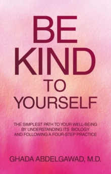 Be Kind to Yourself : The Simplest Path to Your Well-Being by Understanding its  Biology and Following a Four-Step Practice