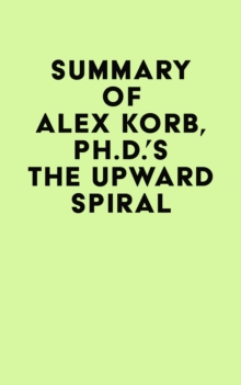 Summary of Alex Korb, Ph.D.'s The Upward Spiral