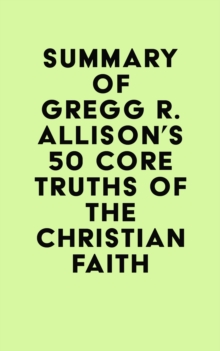 Summary of Gregg R. Allison's 50 Core Truths of the Christian Faith