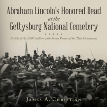 Abraham Lincoln's Honored Dead At The Gettysburg National Cemetery : Profiles of the 2,000 Soldiers with Names Preserved for Their Gravestones