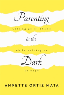 Parenting in the Dark : Letting Go of Shame While Holding on to Hope