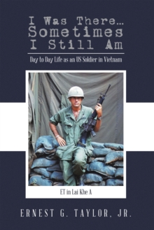 I Was There...Sometimes I Still Am : Day to Day Life as an US Soldier in Vietnam