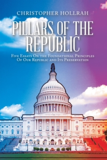 FOUR PILLARS OF REPUBLICANISM : Essays On the Foundational Principles Of Our Republic and Its Preservation