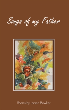 Songs of my Father : Poems by Larsen Bowker