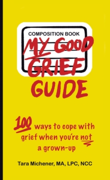 My Good Grief Guide : 100 Ways To Cope With Grief When You're Not A Grown-up