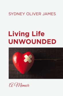 Living Life Unwounded : A Memoir