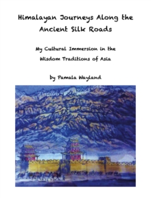 Himalayan Journeys Along the Ancient Silk Roads : My Cultural Immersion in the Wisdom Traditions of Asia