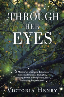 Through Her Eyes : A Memoir of Changing Emotions, Silencing Irrational Thoughts, Finding Power in Perspective, and Embracing Imperfections