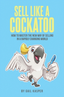 Sell Like A Cockatoo : How To Master The New Way Of Selling In A Rapidly Changing World