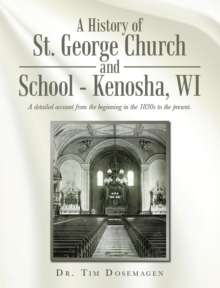 A History Of St. George Church And School - Kenosha, WI : A Detailed Account From The Beginning In The 1830s To The Present