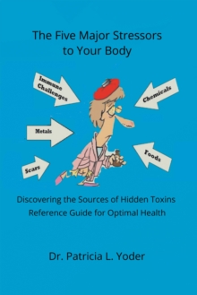 The Five Major Stressors to Your Body : Discovering the Sources of Hidden Toxins Reference Guide for Optimal Health