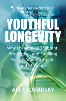 YOUTHFUL LONGEVITY : Why Living to 100 Vibrant, Productive, and Fulfilling Years is Your Birthright, and Mandate