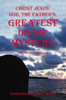 CHRIST JESUS: GOD, THE FATHER'S, GREATEST DIVINE MYSTERY : The Mysterious One