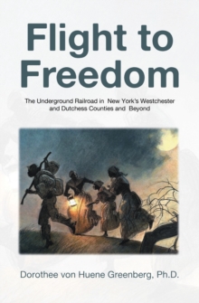 Flight To Freedom : The Underground Railroad In New York's Westchester And Dutchess Counties And Beyond