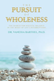 The Pursuit Of Wholeness : The Search For Holistic Balance In The Midst Of Life's Interruptions