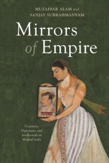 Mirrors of Empire : Courtiers, Diplomats, and Intellectuals in Mughal India