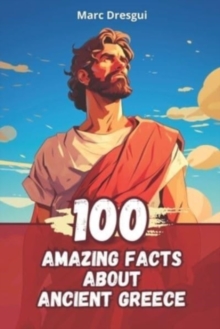 100 Amazing Facts about Ancient Greece : Life, Philosophy and Mythology