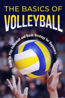 The Basics of Volleyball : Guide to Play Volleyball and Basic Strategy for Beginners: Sport Book