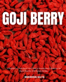 Goji Berry : A Beginner's 3-Step Quick Start Guide to Incorporating Goji Berries for Health Benefits, With Sample Recipes