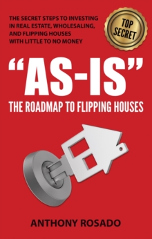 AS-IS:THE ROADMAP TO FLIPPING HOUSES : THE SECRET STEPS TO INVESTING IN REAL ESTATE, WHOLESALING, AND FLIPPING HOUSES WITH LITTLE TO NO MONEY