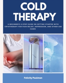 Cold Therapy : A Beginner's 5-Step Guide on Getting Started with Cryotherapy for Pain Relief, Depression, and Other Use Cases