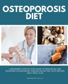 Osteoporosis Diet : A Beginner's Step-by-Step Guide To Preventing and Reversing Osteoporosis Through Nutrition With Recipes and a Meal Plan