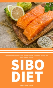 SIBO Diet : A Beginner's Step-by-Step Guide To Reversing SIBO Symptoms Through Diet with Selected Recipes