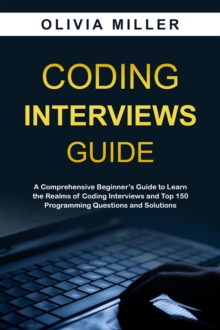 CODING INTERVIEWS G U I D E : A Comprehensive Beginner's Guide to Learn the Realms of Coding Interviews and Top 150 Programming Questions and Solutions