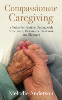 Compassionate Caregiving : A Guide For Families Dealing with Alzheimer's, Parkinson's, Dementia and Eldercare