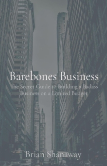 Barebones Business : The Secret Guide to Building a Badass Business on a Limited Budget