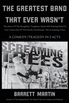 The Greatest Band That Ever Wasn't : The Story Of The Roughest, Toughest, Most Hell-Raising Band To Ever Come Out Of The Pacific Northwest, The Screaming Trees