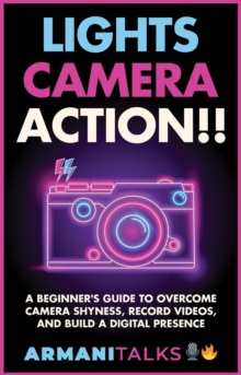 Lights, Camera, Action!! A Beginner's Guide to Overcome Camera Shyness, Record Videos, And Build a Digital Presence