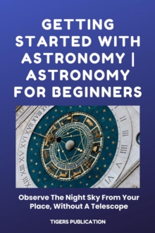 Getting Started With Astronomy - Astronomy For Beginners : Observe The Night Sky From Your Place, Without A Telescope