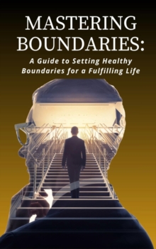 Mastering Boundaries : A Guide to Setting Healthy Boundaries for a Fulfilling Life