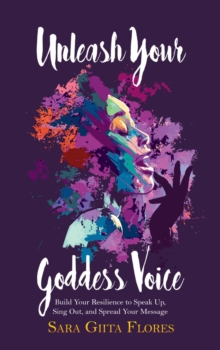 Unleash Your Goddess Voice : Build Your Resilience to Speak Up, Sing Out, and Spread Your Message