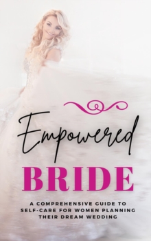 Empowered Bride : A Comprehensive Guide to Self-Care for Women Planning Their Dream Wedding